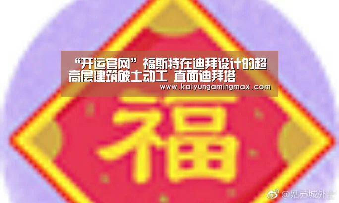 “开运官网”福斯特在迪拜设计的超高层建筑破土动工 直面迪拜塔(图3) 开运下载