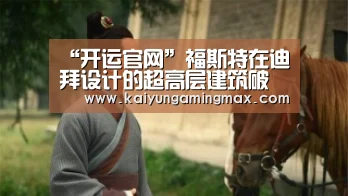 “开运官网”福斯特在迪拜设计的超高层建筑破土动工 直面迪拜塔(图2) 开运下载